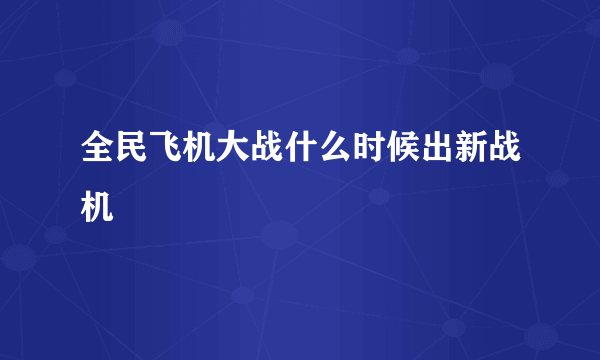 全民飞机大战什么时候出新战机