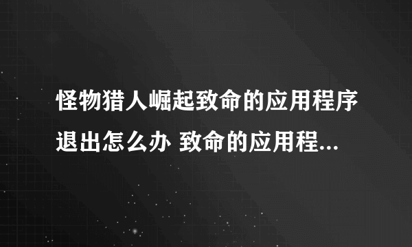 怪物猎人崛起致命的应用程序退出怎么办 致命的应用程序退出解决方法