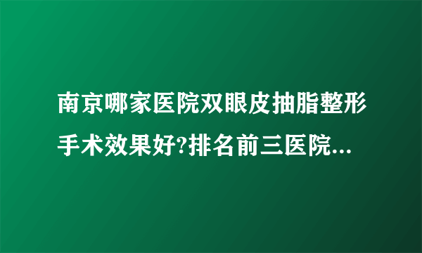 南京哪家医院双眼皮抽脂整形手术效果好?排名前三医院名单双手奉上!