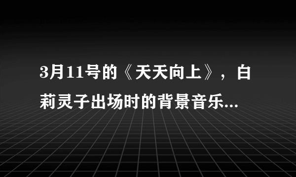 3月11号的《天天向上》，白莉灵子出场时的背景音乐是什么？