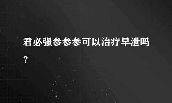 君必强参参参可以治疗早泄吗？