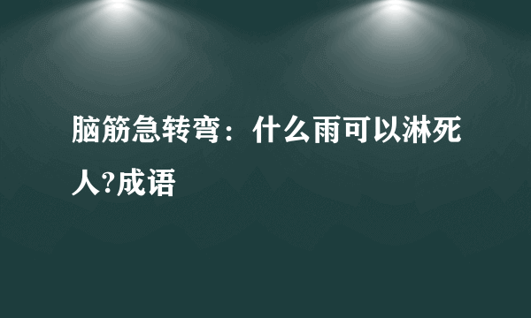 脑筋急转弯：什么雨可以淋死人?成语