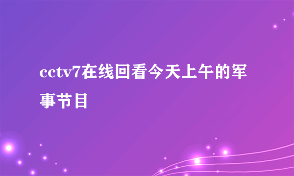 cctv7在线回看今天上午的军事节目