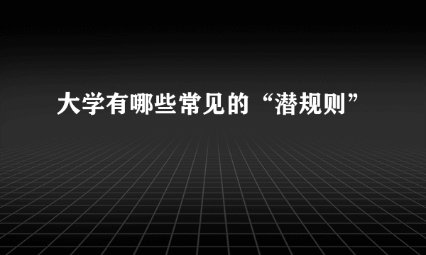 大学有哪些常见的“潜规则”