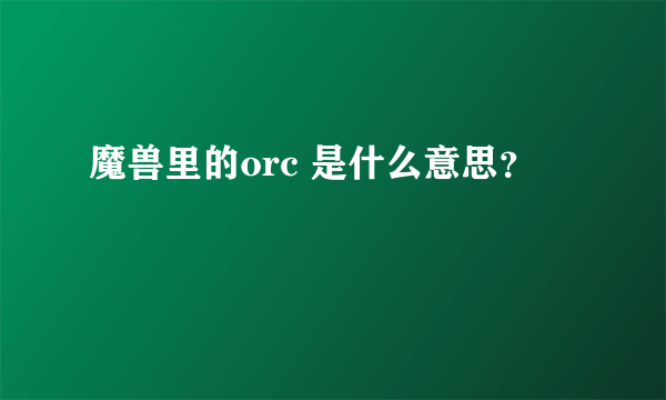 魔兽里的orc 是什么意思？