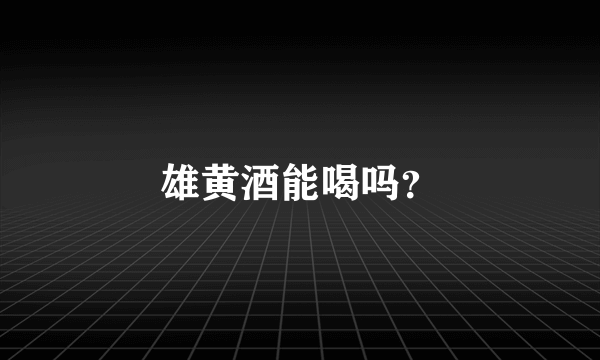 雄黄酒能喝吗？