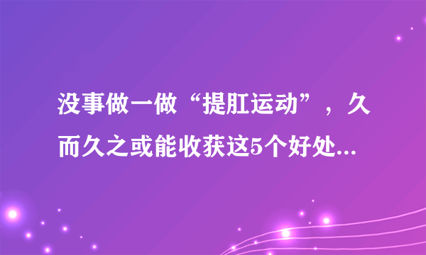 没事做一做“提肛运动”，久而久之或能收获这5个好处，不妨试试