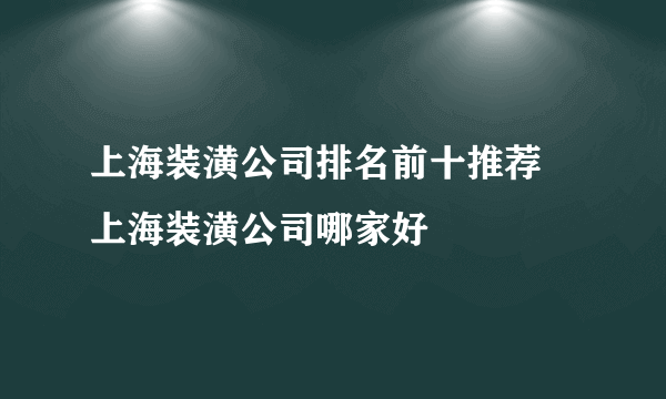 上海装潢公司排名前十推荐 上海装潢公司哪家好