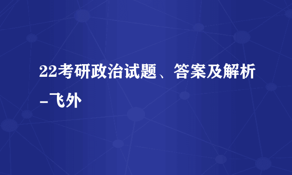 22考研政治试题、答案及解析-飞外