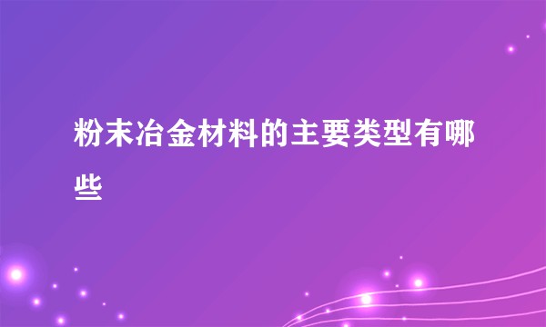 粉末冶金材料的主要类型有哪些