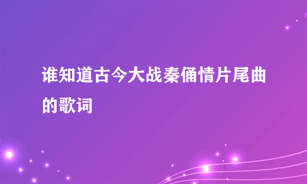 谁知道古今大战秦俑情片尾曲的歌词