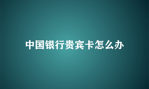 中国银行贵宾卡怎么办