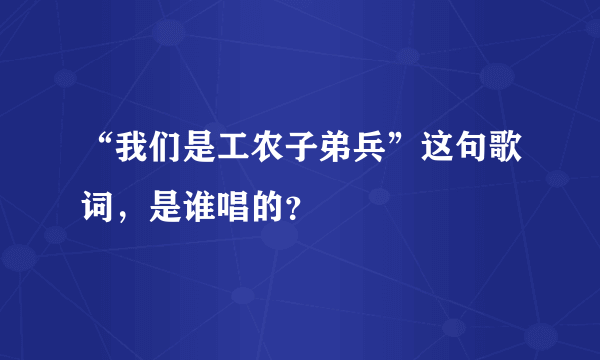 “我们是工农子弟兵”这句歌词，是谁唱的？