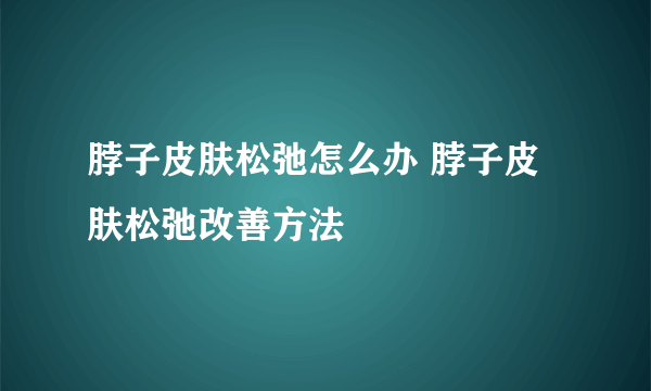 脖子皮肤松弛怎么办 脖子皮肤松弛改善方法