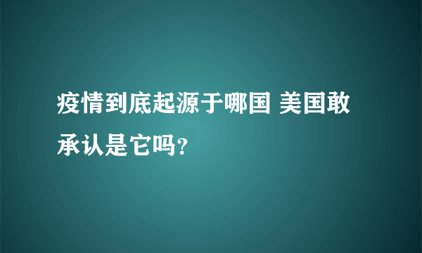 疫情到底起源于哪国 美国敢承认是它吗？