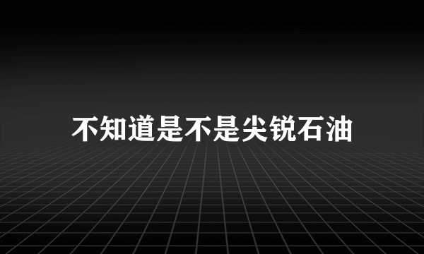 不知道是不是尖锐石油