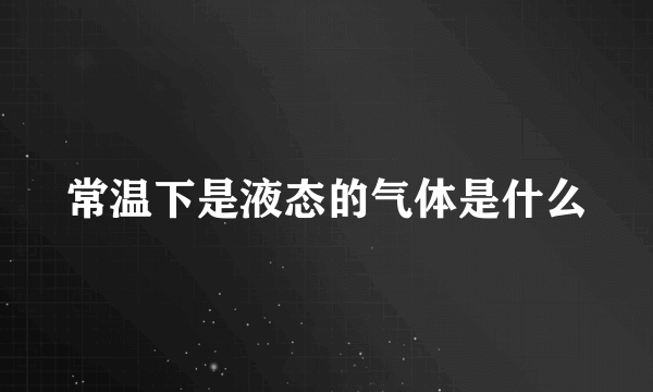 常温下是液态的气体是什么