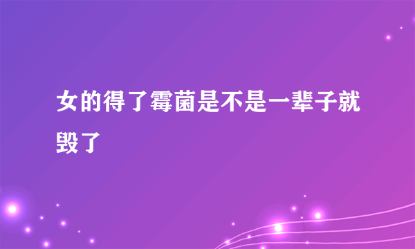 女的得了霉菌是不是一辈子就毁了