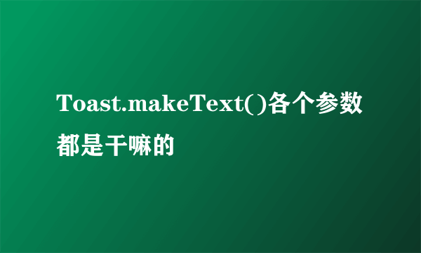 Toast.makeText()各个参数都是干嘛的