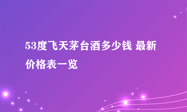 53度飞天茅台酒多少钱 最新价格表一览