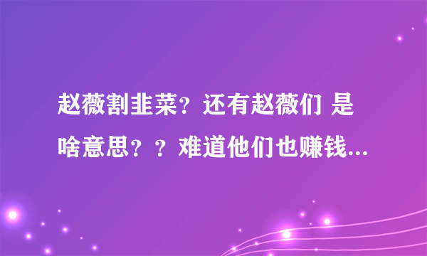 赵薇割韭菜？还有赵薇们 是啥意思？？难道他们也赚钱了？？怎么赚的？？？