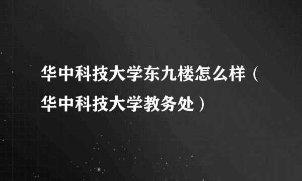 华中科技大学东九楼怎么样（华中科技大学教务处）