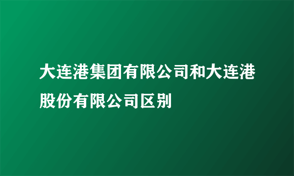 大连港集团有限公司和大连港股份有限公司区别