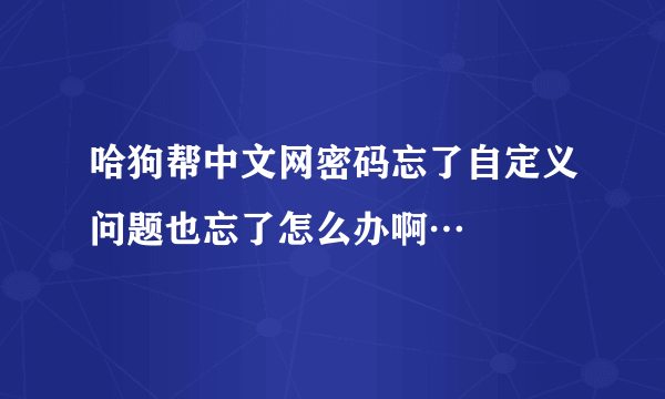 哈狗帮中文网密码忘了自定义问题也忘了怎么办啊…