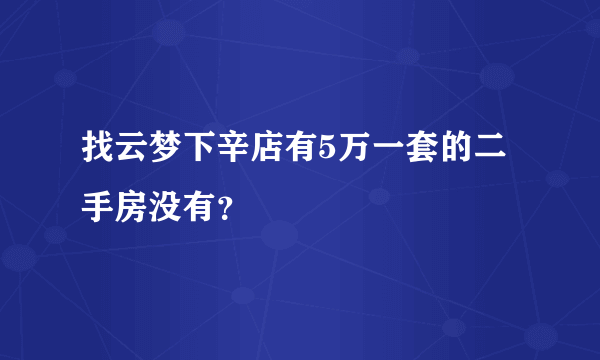 找云梦下辛店有5万一套的二手房没有？