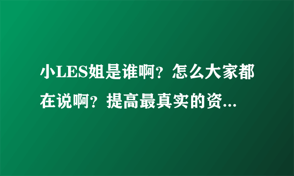 小LES姐是谁啊？怎么大家都在说啊？提高最真实的资料。谢谢！