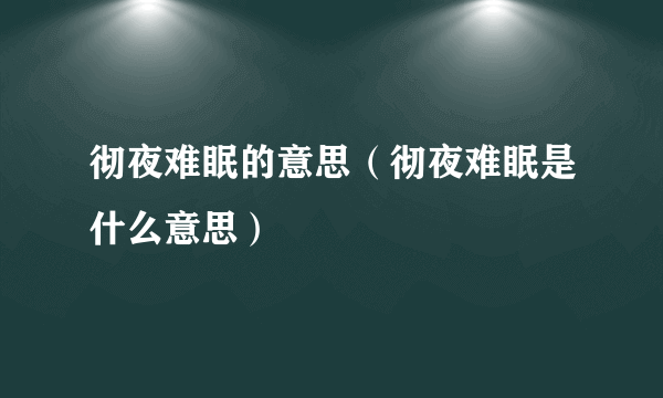 彻夜难眠的意思（彻夜难眠是什么意思）