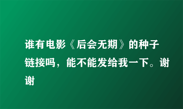 谁有电影《后会无期》的种子链接吗，能不能发给我一下。谢谢