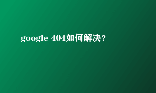 google 404如何解决？