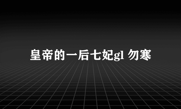 皇帝的一后七妃gl 勿寒