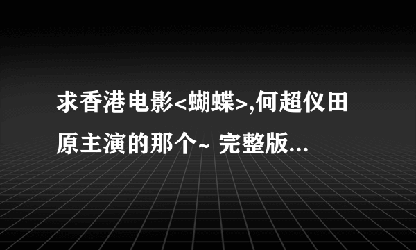 求香港电影<蝴蝶>,何超仪田原主演的那个~ 完整版~ 谢谢! 种子也可以