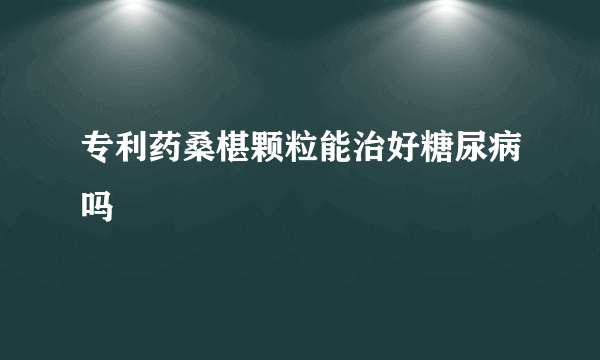 专利药桑椹颗粒能治好糖尿病吗