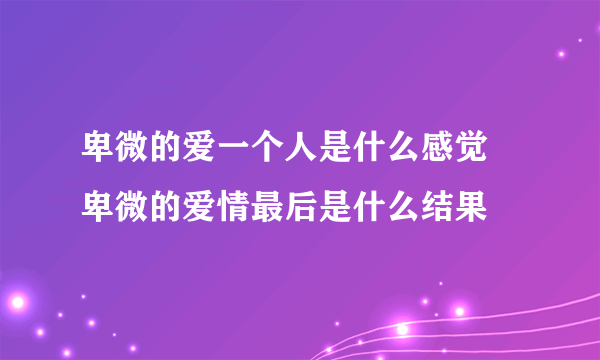 卑微的爱一个人是什么感觉 卑微的爱情最后是什么结果