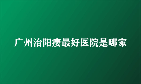 广州治阳痿最好医院是哪家