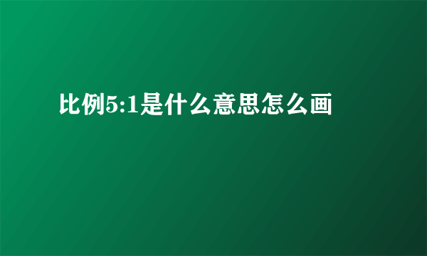 比例5:1是什么意思怎么画