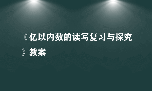 《亿以内数的读写复习与探究》教案