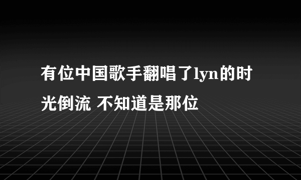 有位中国歌手翻唱了lyn的时光倒流 不知道是那位