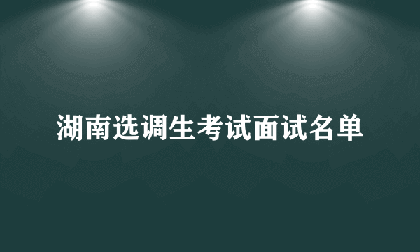 湖南选调生考试面试名单