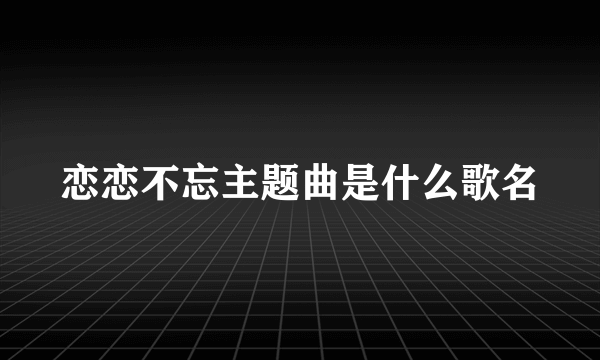 恋恋不忘主题曲是什么歌名