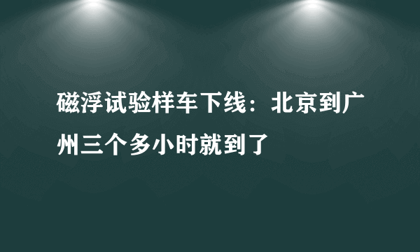 磁浮试验样车下线：北京到广州三个多小时就到了