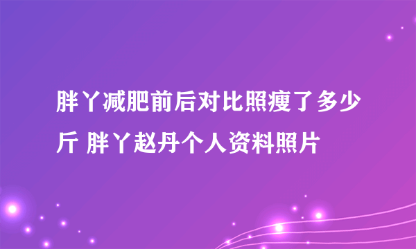 胖丫减肥前后对比照瘦了多少斤 胖丫赵丹个人资料照片