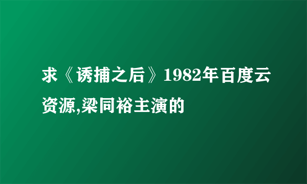 求《诱捕之后》1982年百度云资源,梁同裕主演的