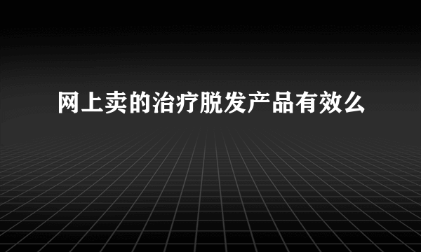 网上卖的治疗脱发产品有效么