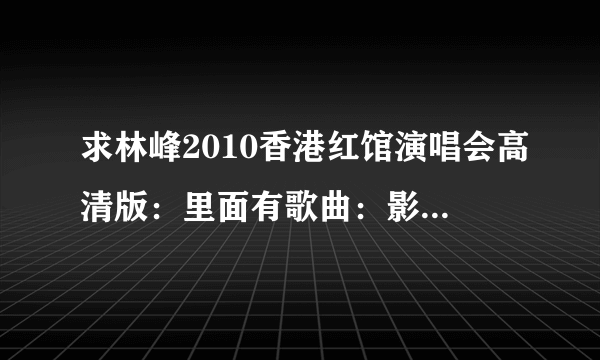 求林峰2010香港红馆演唱会高清版：里面有歌曲：影子的爱情故事，爱在记忆中找你，黎明的 夏日倾情 等歌曲