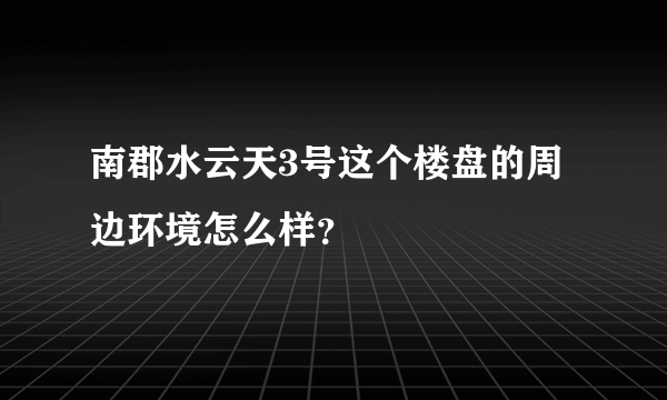 南郡水云天3号这个楼盘的周边环境怎么样？