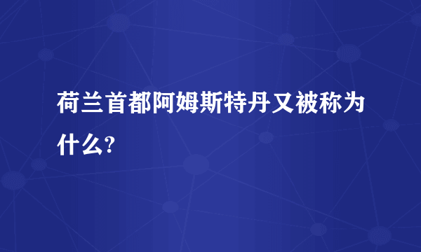 荷兰首都阿姆斯特丹又被称为什么?